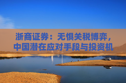 浙商证券：无惧关税博弈，中国潜在应对手段与投资机会