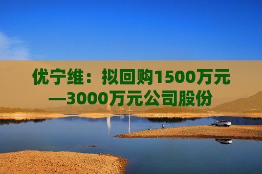 优宁维：拟回购1500万元—3000万元公司股份