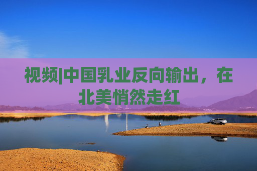 视频|中国乳业反向输出，在北美悄然走红