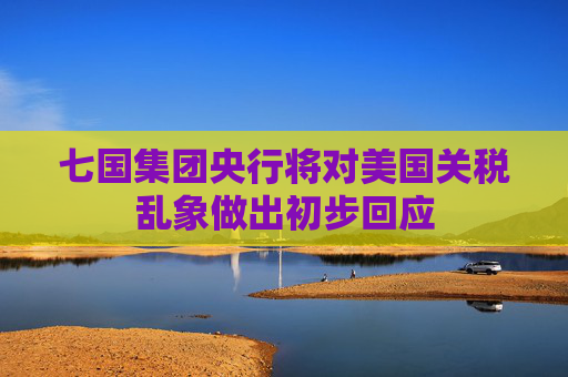 七国集团央行将对美国关税乱象做出初步回应
