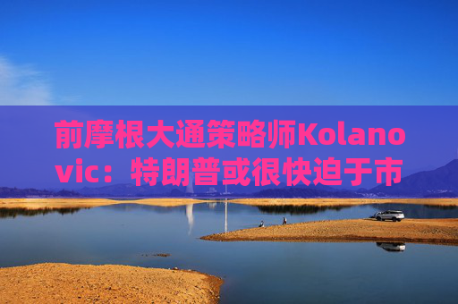 前摩根大通策略师Kolanovic：特朗普或很快迫于市场压力出手干预