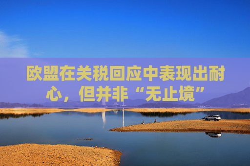 欧盟在关税回应中表现出耐心，但并非“无止境”