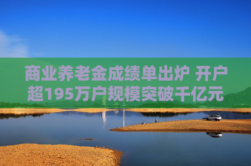 商业养老金成绩单出炉 开户超195万户规模突破千亿元