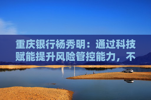 重庆银行杨秀明：通过科技赋能提升风险管控能力，不良率、关注率、逾期率、拨备覆盖率实现三降一升