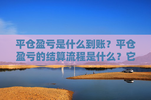 平仓盈亏是什么到账？平仓盈亏的结算流程是什么？它如何影响投资者的资金管理？