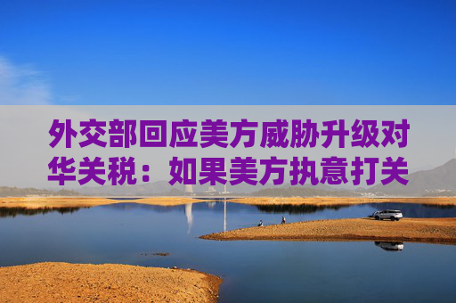 外交部回应美方威胁升级对华关税：如果美方执意打关税战、贸易战，中方必将奉陪到底