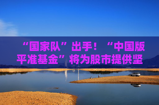 “国家队”出手！“中国版平准基金”将为股市提供坚强后盾！
