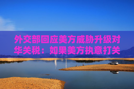 外交部回应美方威胁升级对华关税：如果美方执意打关税战、贸易战 中方必将奉陪到底