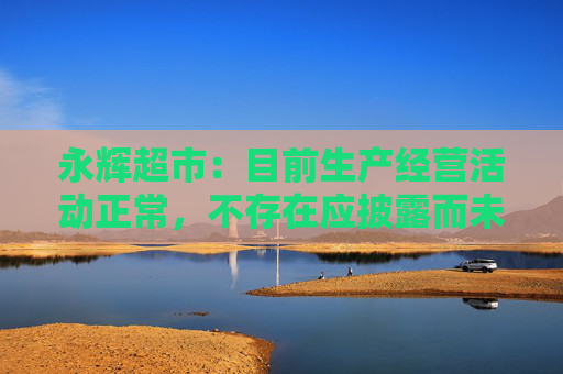 永辉超市：目前生产经营活动正常，不存在应披露而未披露的重大事项