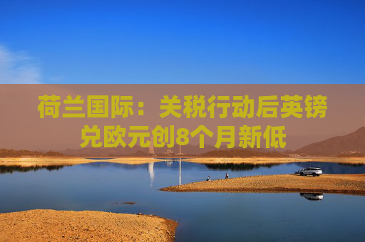 荷兰国际：关税行动后英镑兑欧元创8个月新低