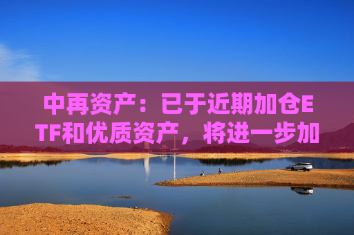 中再资产：已于近期加仓ETF和优质资产，将进一步加强长期性、战略性的权益资产配置力度