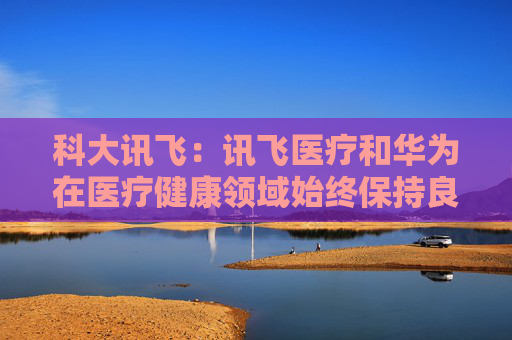 科大讯飞：讯飞医疗和华为在医疗健康领域始终保持良好的合作关系