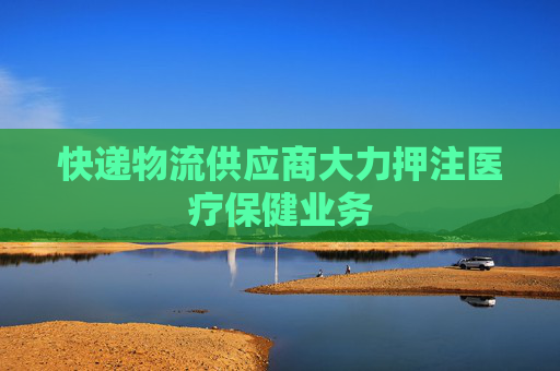 快递物流供应商大力押注医疗保健业务