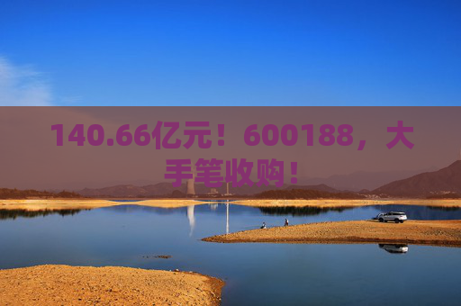 140.66亿元！600188，大手笔收购！