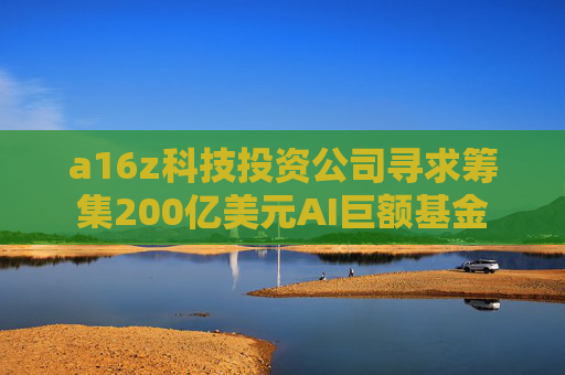 a16z科技投资公司寻求筹集200亿美元AI巨额基金