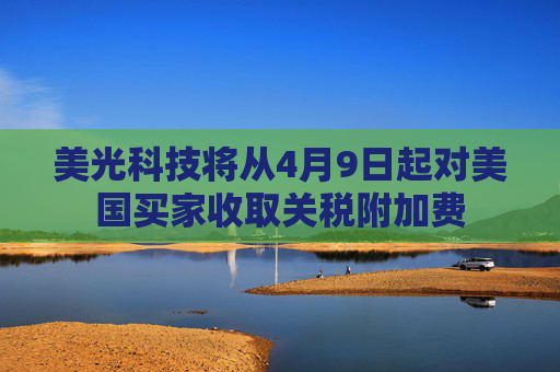 美光科技将从4月9日起对美国买家收取关税附加费