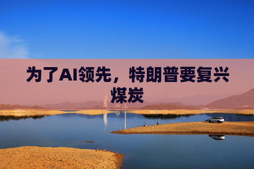 为了AI领先，特朗普要复兴煤炭