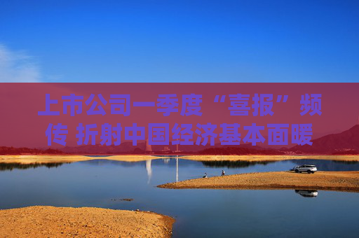 上市公司一季度“喜报”频传 折射中国经济基本面暖意浓