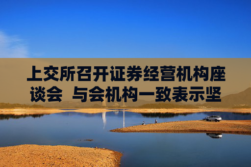 上交所召开证券经营机构座谈会  与会机构一致表示坚定看好中国资本市场发展前景