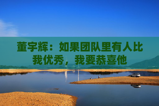 董宇辉：如果团队里有人比我优秀，我要恭喜他