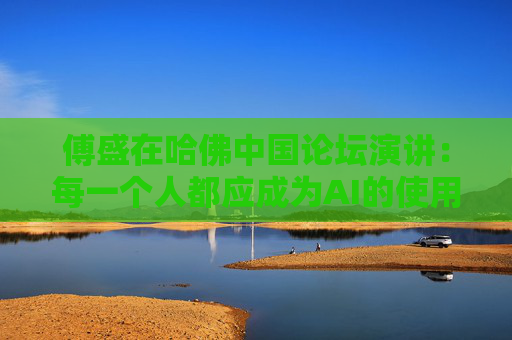 傅盛在哈佛中国论坛演讲：每一个人都应成为AI的使用者与思考者