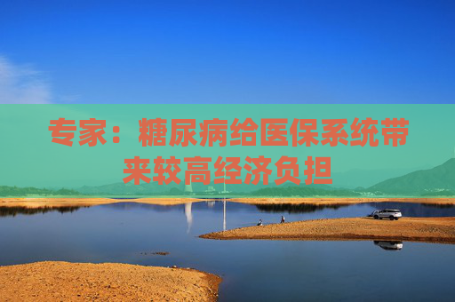 专家：糖尿病给医保系统带来较高经济负担