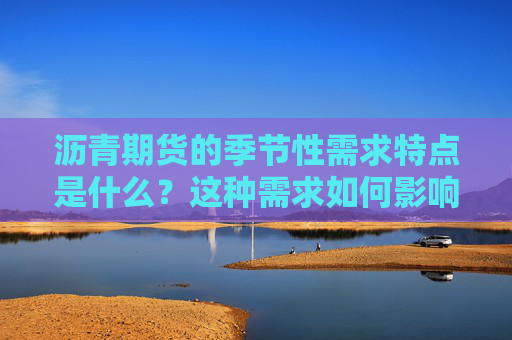 沥青期货的季节性需求特点是什么？这种需求如何影响价格波动？