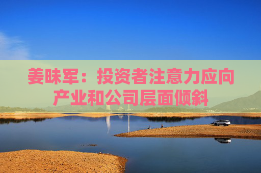 姜昧军：投资者注意力应向产业和公司层面倾斜