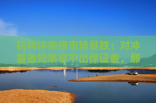 机构评美债市场暴跌：对冲基金如果拿不出保证金，那就不得不平仓