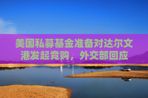 美国私募基金准备对达尔文港发起竞购，外交部回应