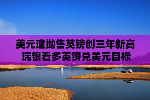 美元遭抛售英镑创三年新高 瑞银看多英镑兑美元目标价至1.38