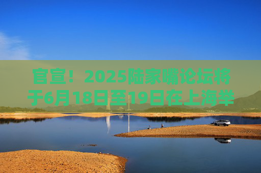 官宣！2025陆家嘴论坛将于6月18日至19日在上海举办