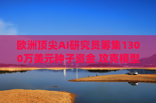 欧洲顶尖AI研究员筹集1300万美元种子资金 攻克模型 "圣杯" 难题