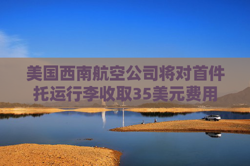 美国西南航空公司将对首件托运行李收取35美元费用