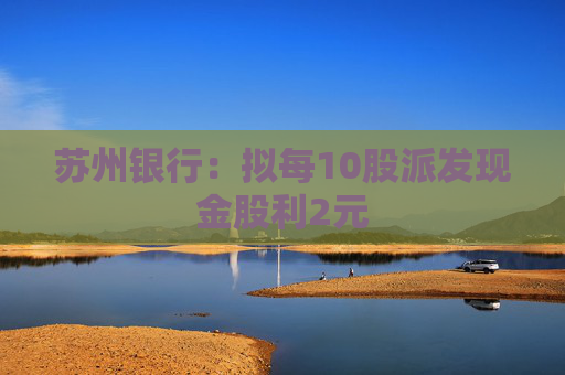 苏州银行：拟每10股派发现金股利2元