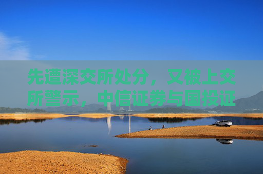 先遭深交所处分，又被上交所警示，中信证券与国投证券咋了