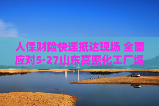 人保财险快速抵达现场 全面应对5·27山东高密化工厂爆炸事故