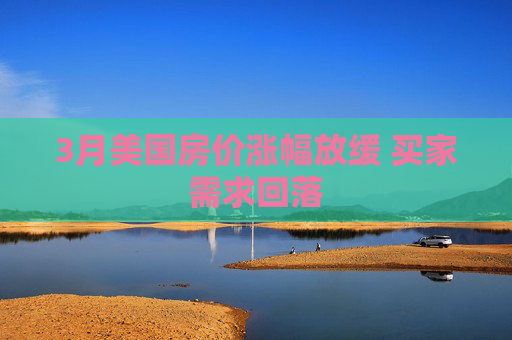 3月美国房价涨幅放缓 买家需求回落