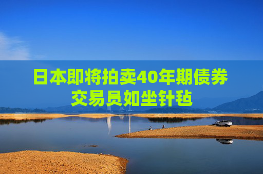 日本即将拍卖40年期债券 交易员如坐针毡