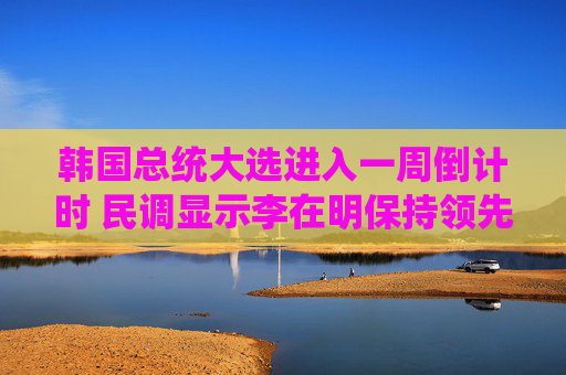 韩国总统大选进入一周倒计时 民调显示李在明保持领先