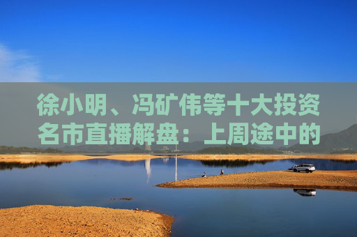 徐小明、冯矿伟等十大投资名市直播解盘：上周途中的回踩，短线变盘点需观察信号