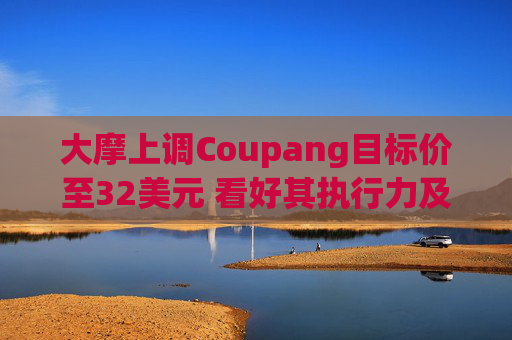 大摩上调Coupang目标价至32美元 看好其执行力及估值优势