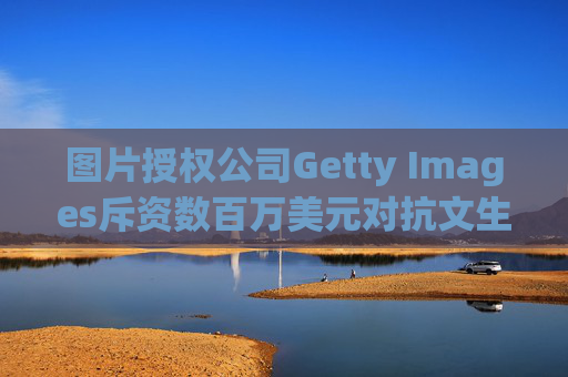 图片授权公司Getty Images斥资数百万美元对抗文生图AI公司