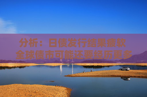 分析：日债发行结果疲软 全球债市可能还要经历更多痛苦