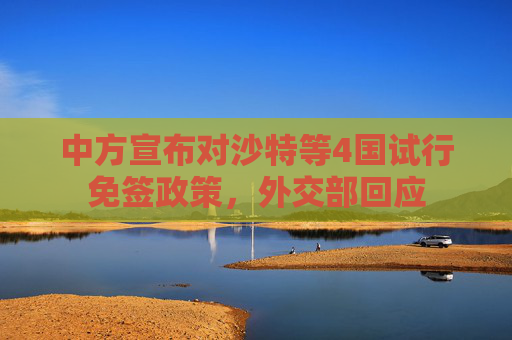 中方宣布对沙特等4国试行免签政策，外交部回应