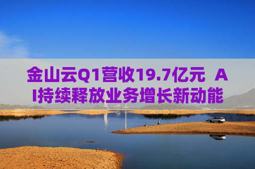 金山云Q1营收19.7亿元  AI持续释放业务增长新动能