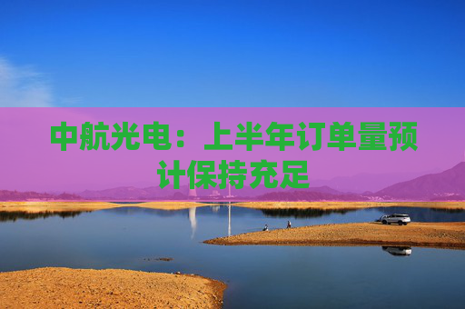 中航光电：上半年订单量预计保持充足