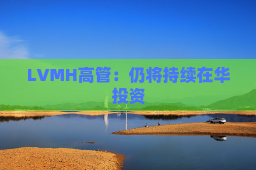 LVMH高管：仍将持续在华投资