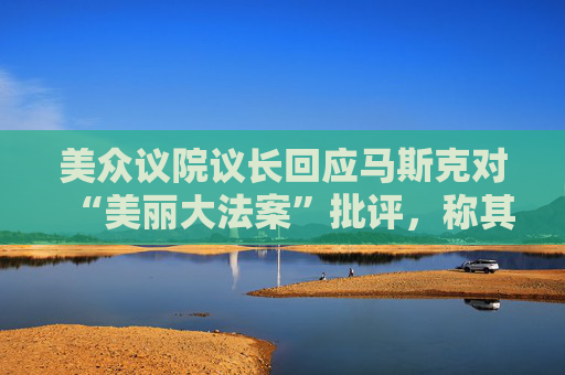 美众议院议长回应马斯克对“美丽大法案”批评，称其建立在DOGE的成功基础上