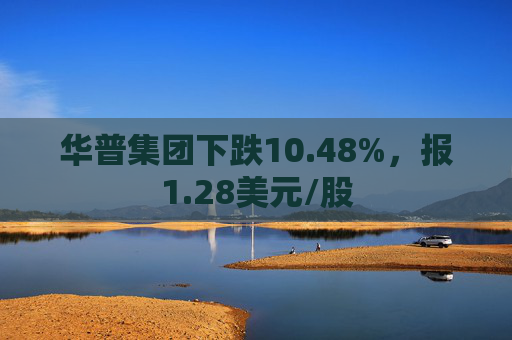 华普集团下跌10.48%，报1.28美元/股